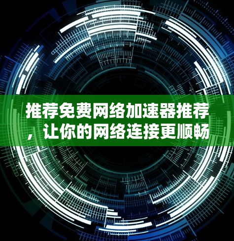 推荐免费网络加速器推荐，让你的网络连接更顺畅，体验更高效！