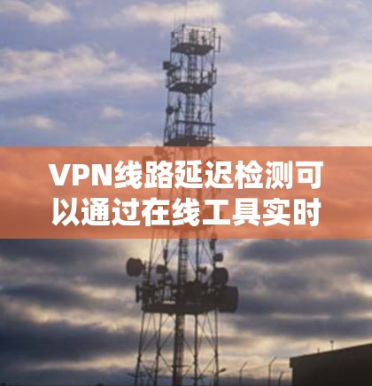 VPN线路延迟检测可以通过在线工具实时监控和分析网络状况。以下是一些常用的在线延迟检测工具，可以帮助你实时查看你的 VPN 网络连接的延迟情况