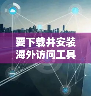 要下载并安装海外访问工具，您可以按照以下步骤进行