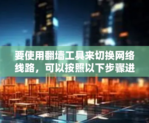 要使用翻墙工具来切换网络线路，可以按照以下步骤进行