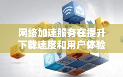 网络加速服务在提升下载速度和用户体验方面发挥着重要作用，但在实际应用中也可能出现性能问题。以下是针对网络加速服务性能问题的详细分析和解决策略