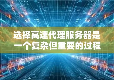 选择高速代理服务器是一个复杂但重要的过程，涉及多个关键因素。以下是一些详细的步骤和建议，帮助你做出明智的选择