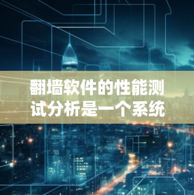 翻墙软件的性能测试分析是一个系统性的过程，涉及多种因素和工具的使用。以下是一个结构化的总结和分析