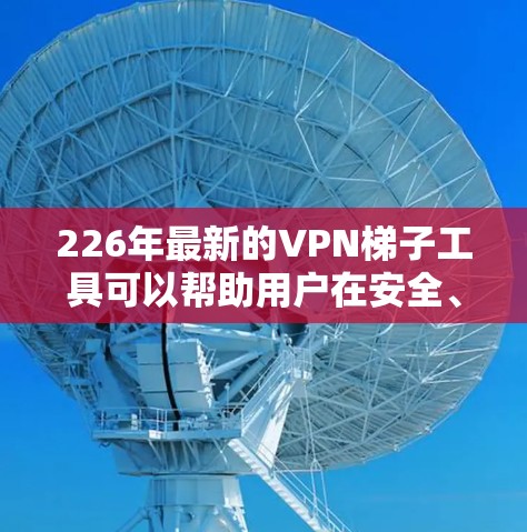 226年最新的VPN梯子工具可以帮助用户在安全、便捷和高效的情况下连接互联网。以下是一些226年最新的VPN梯子工具推荐