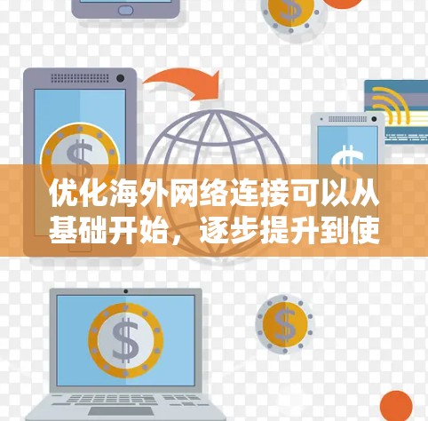 优化海外网络连接可以从基础开始，逐步提升到使用VPN和应用访问。以下是具体的步骤和技巧
