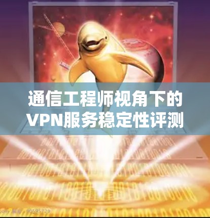 通信工程师视角下的VPN服务稳定性评测