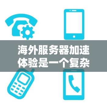 海外服务器加速体验是一个复杂而多方面的概念，涉及多个因素和优化策略。以下是对该主题的分步骤解释和总结