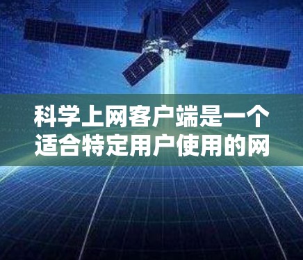 科学上网客户端是一个适合特定用户使用的网络应用，主要供学生、教师等使用。以下是使用科学上网客户端的步骤说明