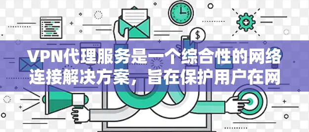VPN代理服务是一个综合性的网络连接解决方案，旨在保护用户在网络环境下的隐私和安全。以下是关于VPN代理服务的详细介绍