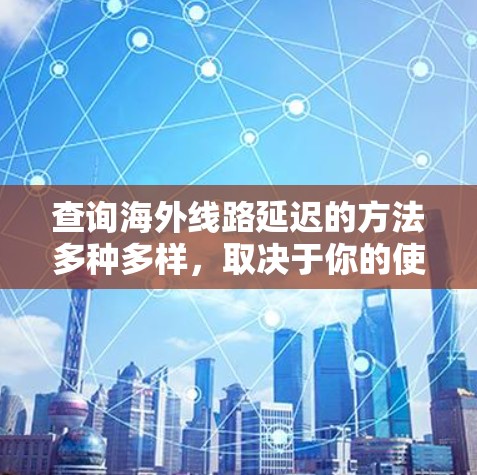 查询海外线路延迟的方法多种多样，取决于你的使用环境、设备配置以及网络状况。以下是一些通用的方法，供你参考