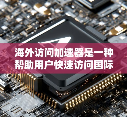 海外访问加速器是一种帮助用户快速访问国际网站、会议等的工具，通常包括搜索、导航和下载功能。以下是一些海外访问加速器的评测和推荐