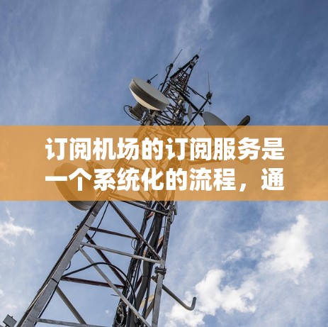 订阅机场的订阅服务是一个系统化的流程，通常涉及多个步骤，需要仔细规划和遵守。以下是一个清晰的步骤指南，帮助您顺利订阅机场服务