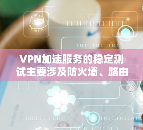 VPN加速服务的稳定测试主要涉及防火墙、路由器、网络接口等设备的配置和网络环境的模拟。以下是一些可能用于测试VPN加速服务稳定性的步骤或方法