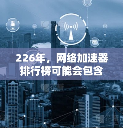 226年，网络加速器排行榜可能会包含一些在性能、用户反馈和功能上的最新改进。以下是一些可能的推荐，根据不同的因素进行分析