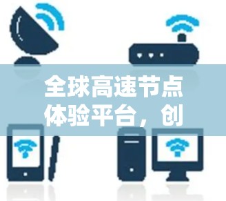 全球高速节点体验平台，创新融合，服务突破