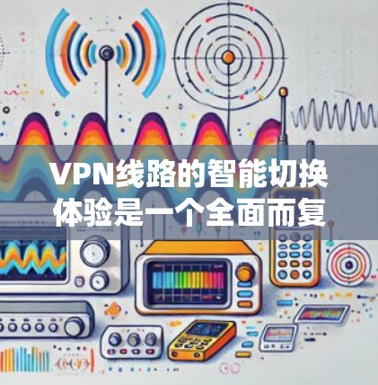 VPN线路的智能切换体验是一个全面而复杂的过程，涉及多方面的技术、策略和用户需求的平衡。以下是对这一体验的系统性总结