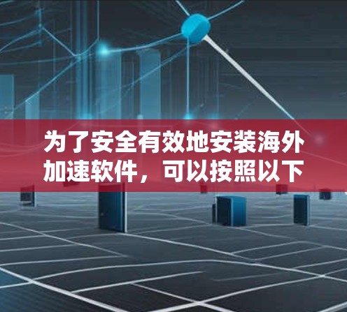 为了安全有效地安装海外加速软件，可以按照以下步骤进行