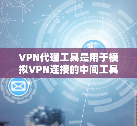 VPN代理工具是用于模拟VPN连接的中间工具，用户通过这些工具连接到外部VPN服务器，无需直接访问外部服务器。以下是一个详细的使用说明