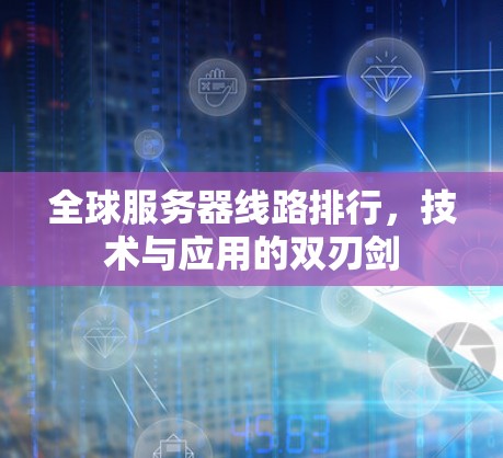 全球服务器线路排行，技术与应用的双刃剑
