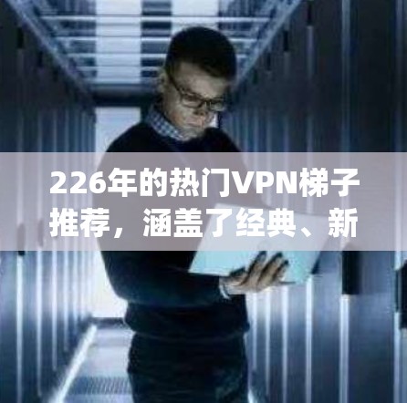 226年的热门VPN梯子推荐，涵盖了经典、新兴和 specialized 的多种类型，以满足不同用户的需求。以下是几个推荐的选择