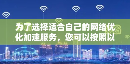 为了选择适合自己的网络优化加速服务，您可以按照以下步骤进行
