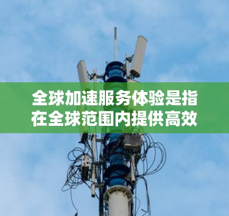 全球加速服务体验是指在全球范围内提供高效、便捷、灵活的服务模式，能够满足不同国家和地区用户的需求。这种服务通常具有以下几个特点