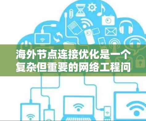 海外节点连接优化是一个复杂但重要的网络工程问题，主要涉及提高网络连接效率和性能的关键环节。以下是对该问题的详细总结和分析