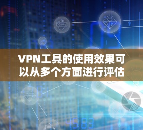 VPN工具的使用效果可以从多个方面进行评估，包括界面友好性、安全性、速度、权限管理以及反馈和改进等。以下是一个综合性的分析，帮助您了解VPN工具的实际效果