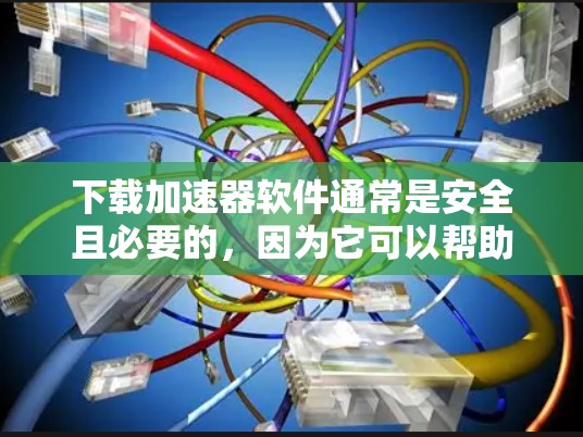 下载加速器软件通常是安全且必要的，因为它可以帮助你更快地访问网络资源，提升工作效率。以下是一些常见的问题和解决方法，帮助你顺利下载加速器软件