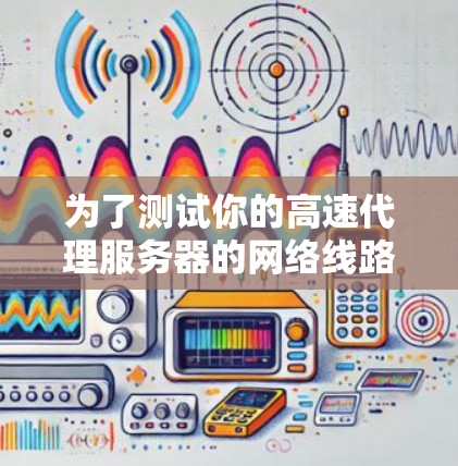 为了测试你的高速代理服务器的网络线路，可以按照以下步骤进行