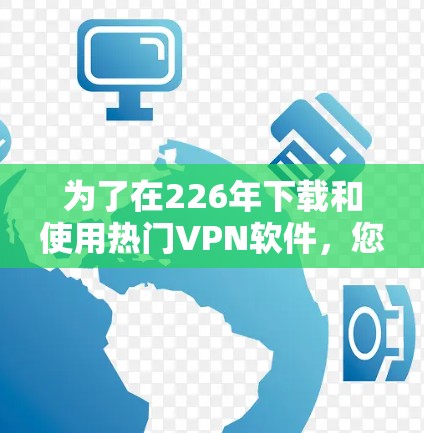 为了在226年下载和使用热门VPN软件，您可以按照以下步骤进行