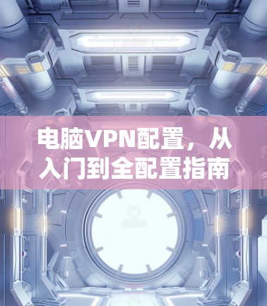 电脑VPN配置，从入门到全配置指南