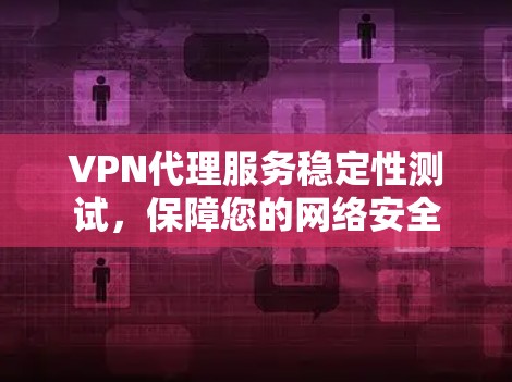 VPN代理服务稳定性测试，保障您的网络安全