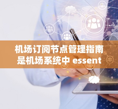 机场订阅节点管理指南是机场系统中 essential 的管理工具，帮助机场管理员高效管理各种订阅服务节点，确保数据传输和用户体验。以下是对该指南的详细总结和解释