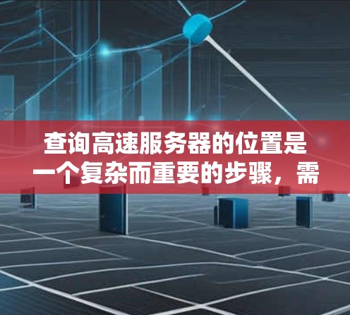 查询高速服务器的位置是一个复杂而重要的步骤，需要综合考虑多个因素。以下是一个清晰的步骤指南，帮助你全面了解和操作高速服务器的位置