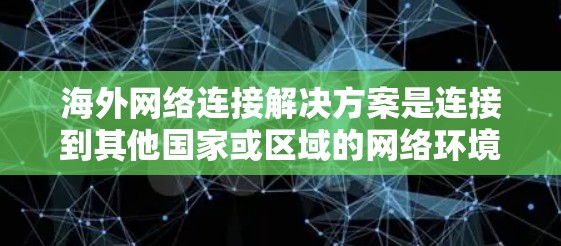 海外网络连接解决方案是连接到其他国家或区域的网络环境，涉及多个关键方面，包括网络设备、协议、架构、软件和安全措施。以下是对这些关键点的清晰总结