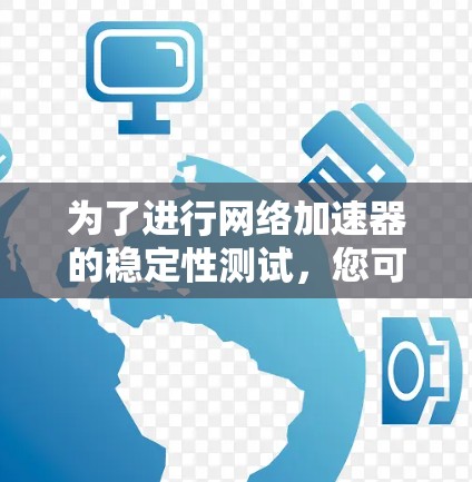 为了进行网络加速器的稳定性测试，您可以按照以下步骤进行