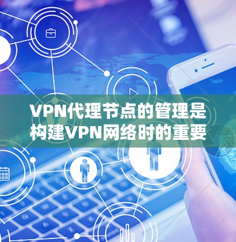 VPN代理节点的管理是构建VPN网络时的重要步骤，确保网络的安全性、稳定性和可维护性。以下是一些常用的VPN代理节点管理方法和策略，帮助你更好地管理代理节点