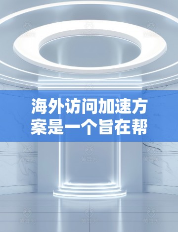 海外访问加速方案是一个旨在帮助外国游客或用户提高访问国外网站或应用程序速度的策略或方法。以下是一个介绍海外访问加速方案的结构和内容，涵盖可能涉及的几个方面