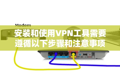 安装和使用VPN工具需要遵循以下步骤和注意事项