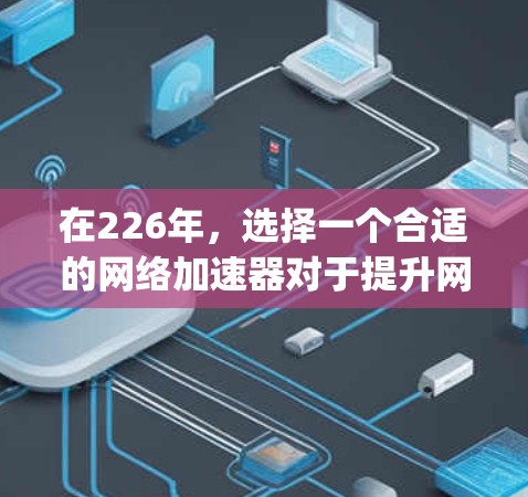 在226年，选择一个合适的网络加速器对于提升网络性能至关重要。以下是对几个知名的加速器（Gigantic、Tubepulse、Netjadeck和Bing）的比较与推荐