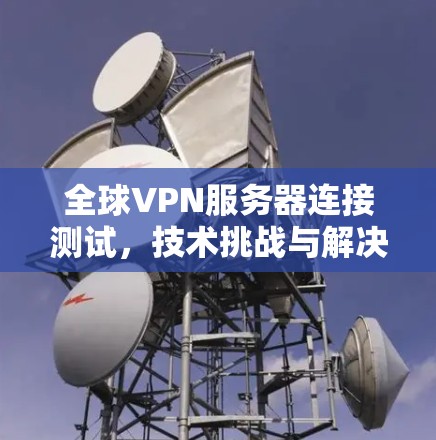 全球VPN服务器连接测试，技术挑战与解决方案