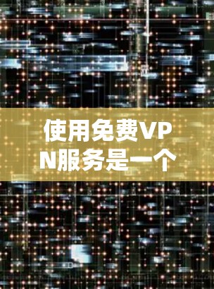 使用免费VPN服务是一个安全且有趣的探索，但需要一步步进行以确保安全和效率。以下是一个结构化的指南，帮助您安全地使用免费VPN服务