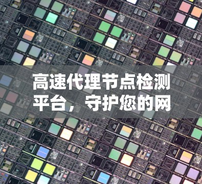 高速代理节点检测平台，守护您的网络隐私与安全
