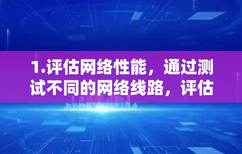 1.评估网络性能，通过测试不同的网络线路，评估其在不同地区的连接速度和稳定性