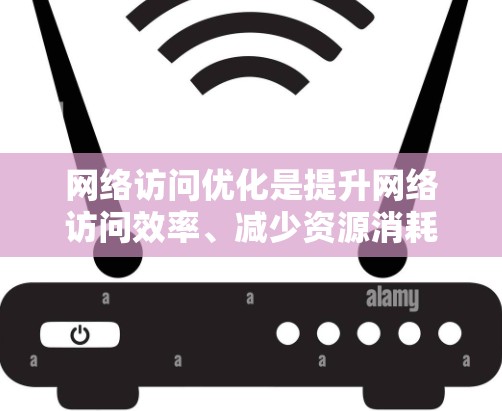 网络访问优化是提升网络访问效率、减少资源消耗、提高用户体验的重要手段。以下是网络访问优化的一些常用方法