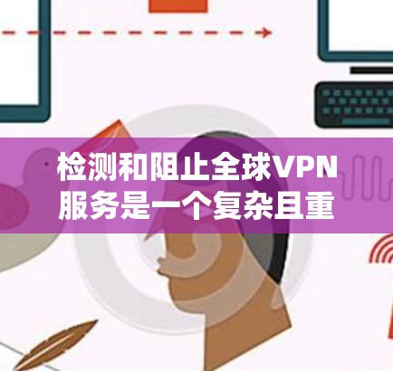 检测和阻止全球VPN服务是一个复杂且重要的任务，以下是一个系统化的步骤指南