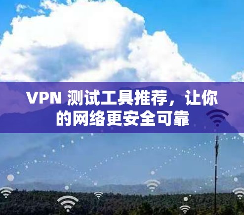 VPN 测试工具推荐，让你的网络更安全可靠
