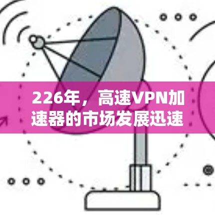 226年，高速VPN加速器的市场发展迅速，用户需求和需求量显著增加。以下是对226年高速VPN加速器的综合分析和推荐