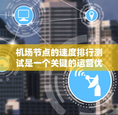 机场节点的速度排行测试是一个关键的运营优化任务，可以帮助你识别 bottlenecks（瓶颈）并优化资源分配。以下是一个详细的过程和方法建议